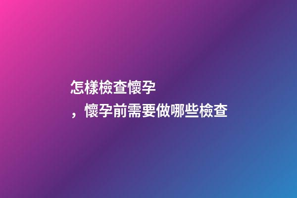 怎樣檢查懷孕，懷孕前需要做哪些檢查-第1張-觀點-玄機派